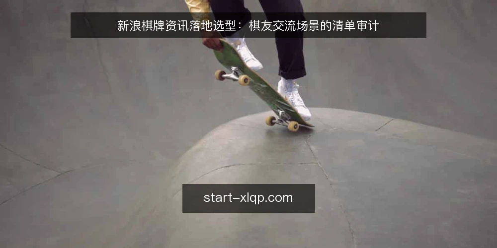 新浪棋牌资讯落地选型：棋友交流场景的清单审计 — 为何现在审计棋牌资讯落地 配图